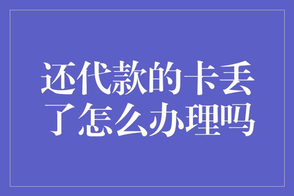 还代款的卡丢了怎么办理吗