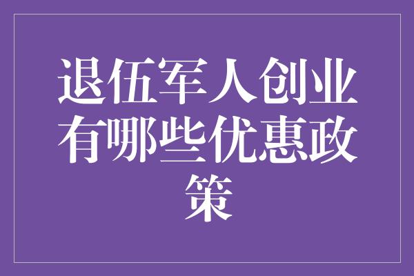 退伍军人创业有哪些优惠政策