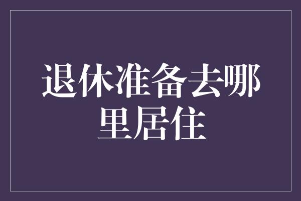 退休准备去哪里居住