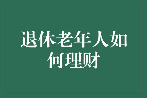 退休老年人如何理财