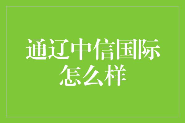 通辽中信国际怎么样