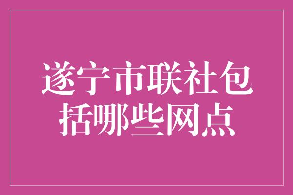 遂宁市联社包括哪些网点