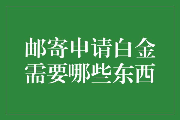 邮寄申请白金需要哪些东西