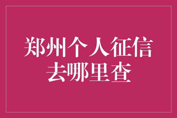 郑州个人征信去哪里查