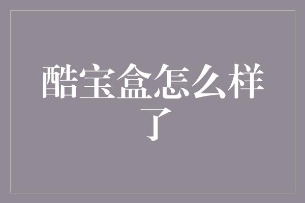 酷宝盒怎么样了