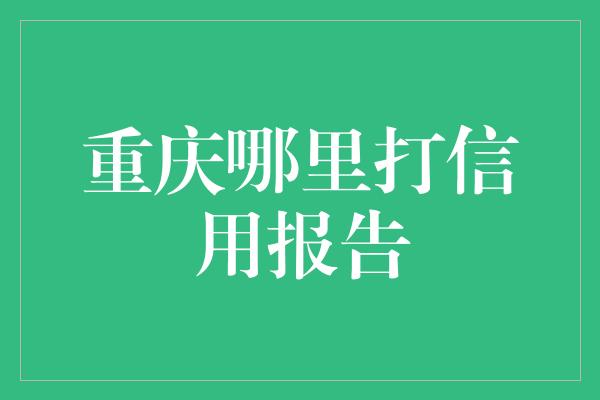 重庆哪里打信用报告