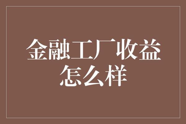 金融工厂收益怎么样