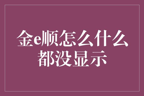 金e顺怎么什么都没显示