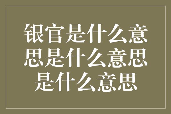 银官是什么意思是什么意思是什么意思