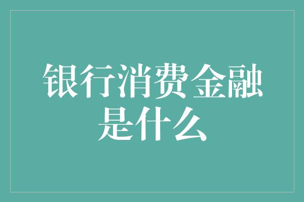 银行消费金融是什么