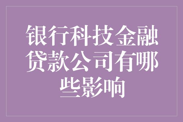 银行科技金融贷款公司有哪些影响