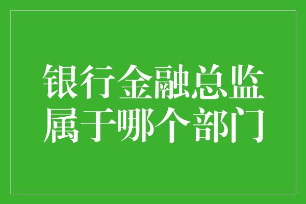 银行金融总监属于哪个部门