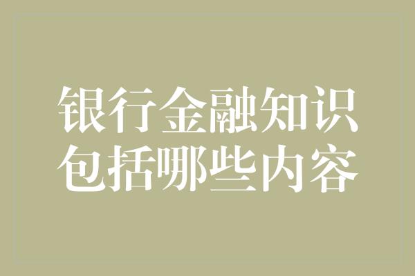 银行金融知识包括哪些内容