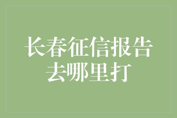 长春征信报告去哪里打