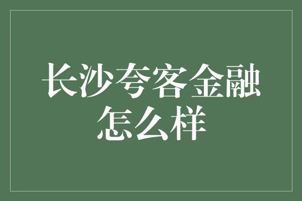 长沙夸客金融怎么样