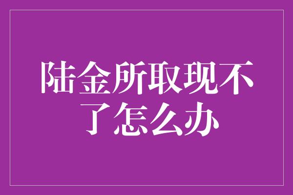 陆金所取现不了怎么办