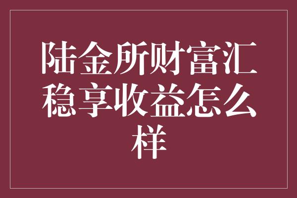 陆金所财富汇稳享收益怎么样