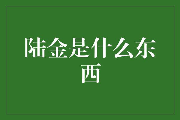 陆金是什么东西