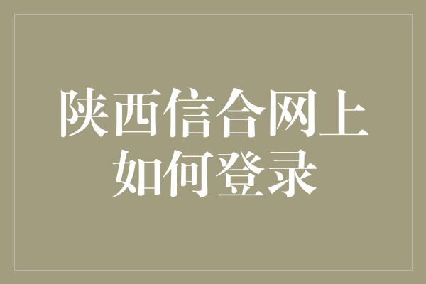 陕西信合网上如何登录