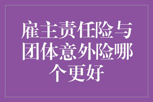 雇主责任险与团体意外险哪个更好