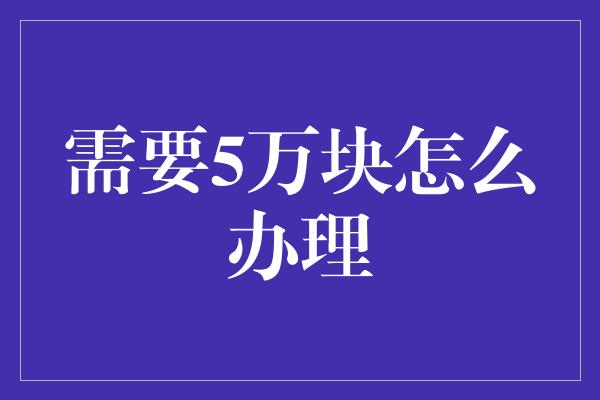 需要5万块怎么办理