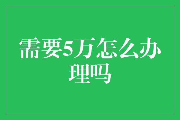 需要5万怎么办理吗