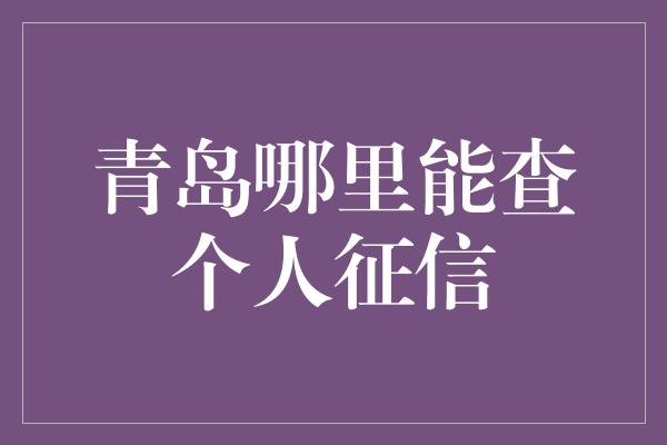 青岛哪里能查个人征信