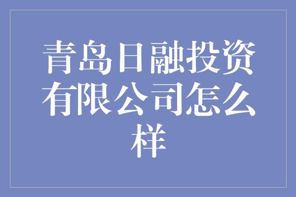 青岛日融投资有限公司怎么样