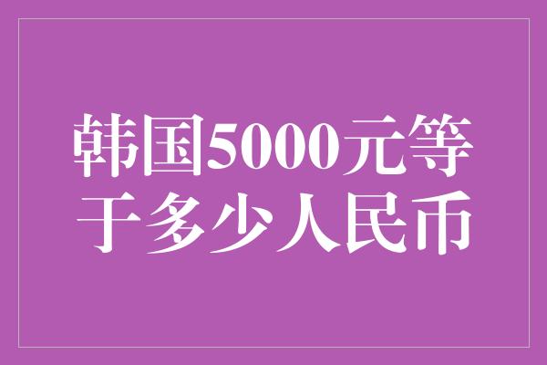 韩国5000元等于多少人民币