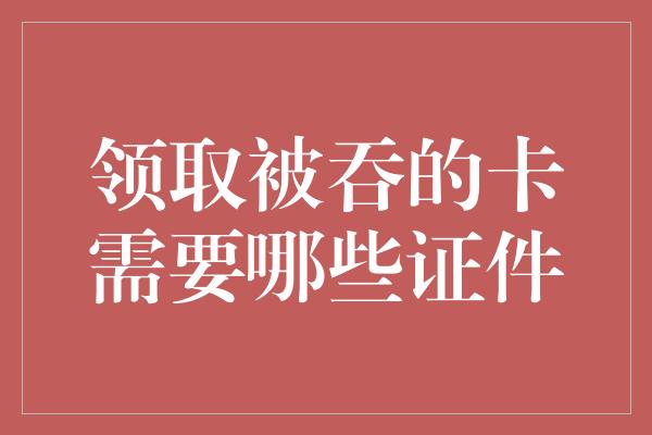 领取被吞的卡需要哪些证件