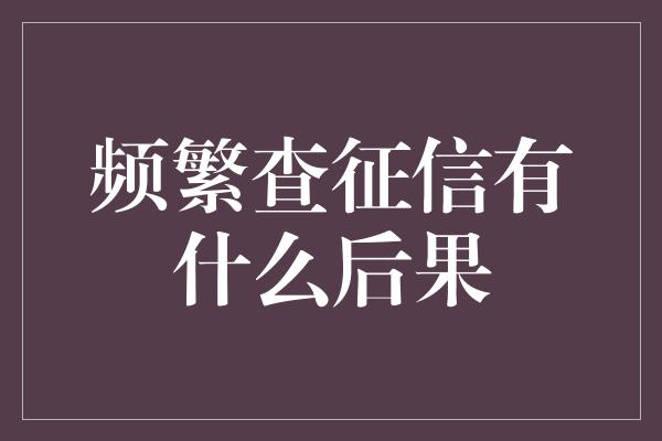 频繁查征信有什么后果