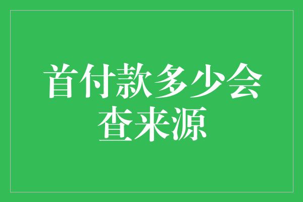 首付款多少会查来源