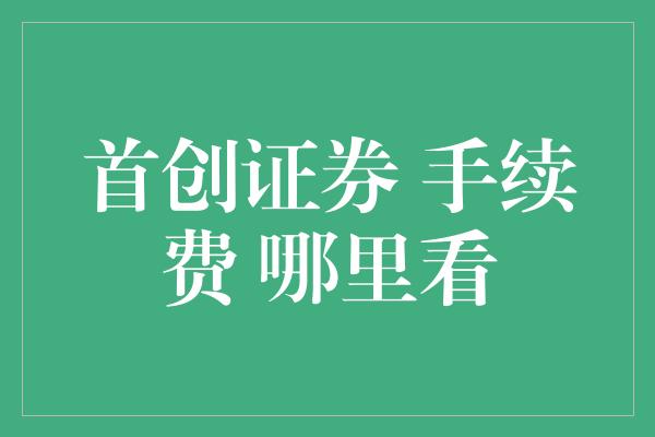 首创证券 手续费 哪里看