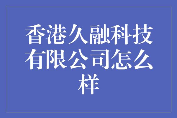 香港久融科技有限公司怎么样