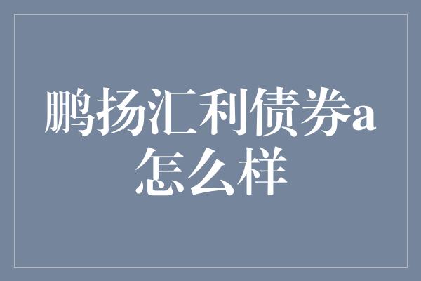 鹏扬汇利债券a怎么样