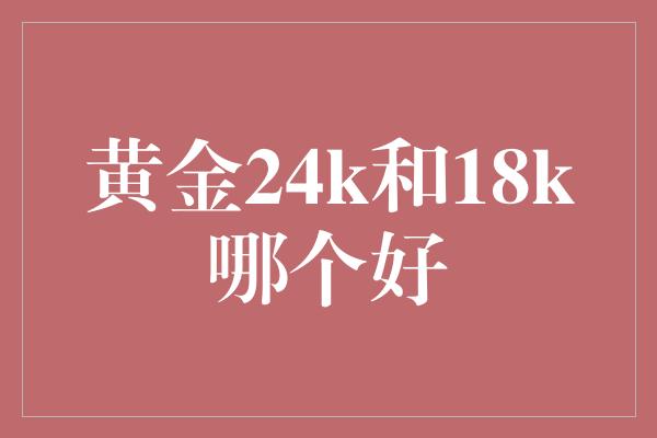 黄金24k和18k哪个好