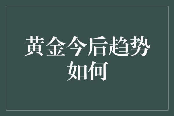 黄金今后趋势如何