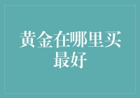 黄金到底在哪里买最好？来聊聊精明购物的秘密！