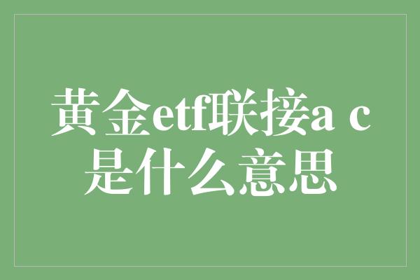 黄金etf联接a c是什么意思