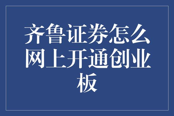 齐鲁证券怎么网上开通创业板