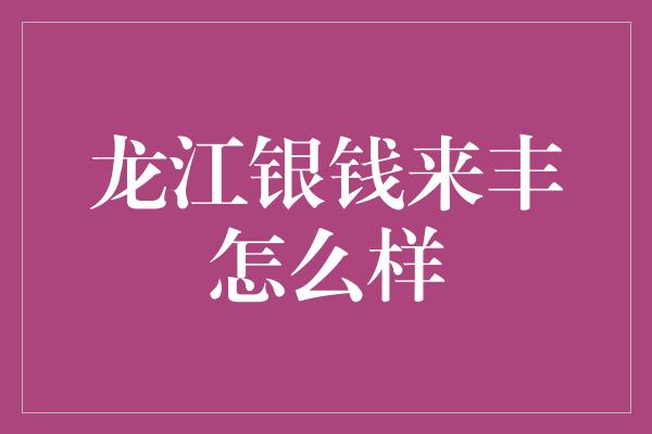 龙江银钱来丰怎么样