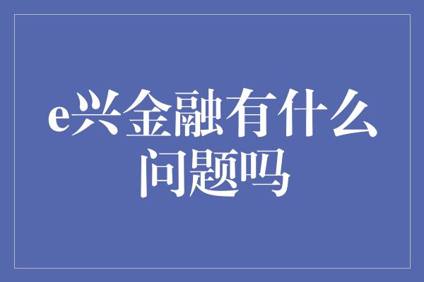 e兴金融有什么问题吗