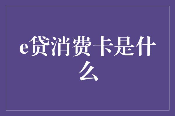 e贷消费卡是什么