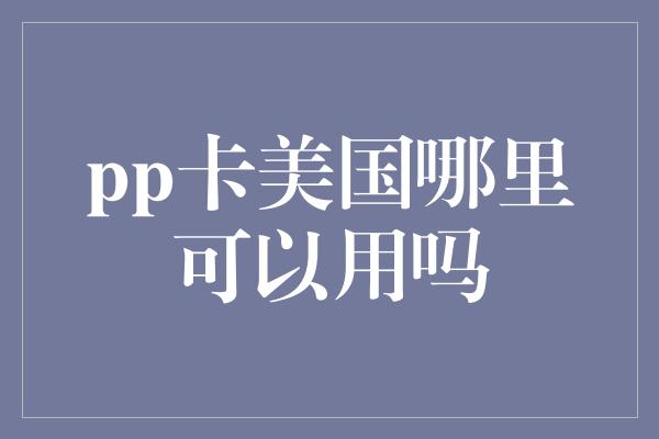 pp卡美国哪里可以用吗