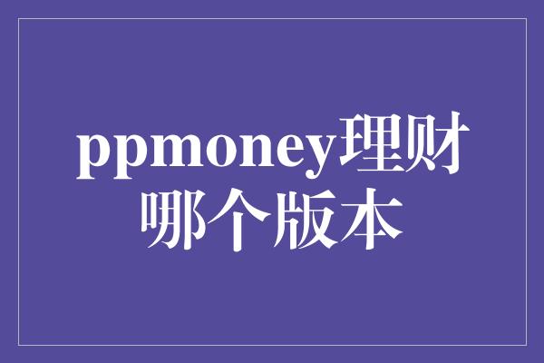 ppmoney理财哪个版本