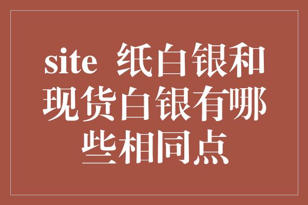 site  纸白银和现货白银有哪些相同点