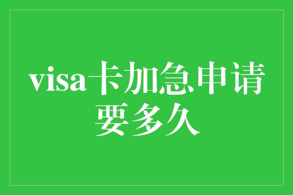 visa卡加急申请要多久