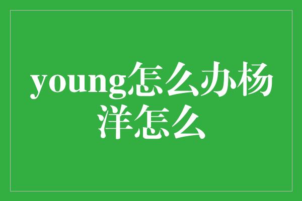 young怎么办杨洋怎么